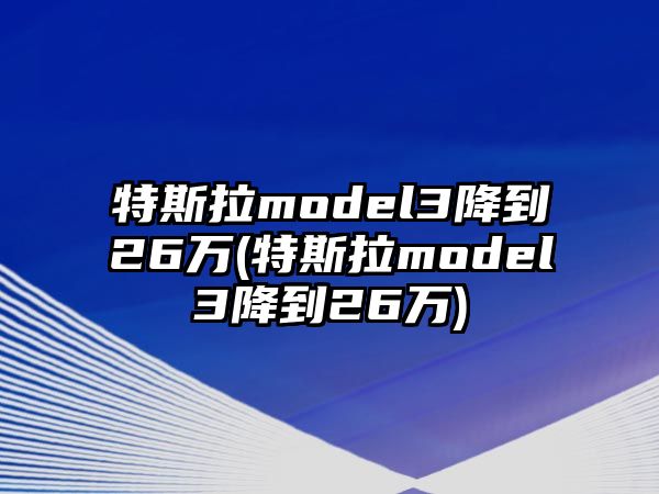 特斯拉model3降到26萬(wàn)(特斯拉model3降到26萬(wàn))