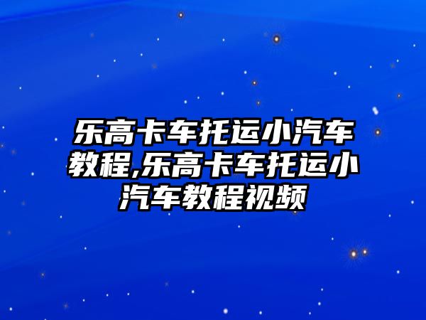 樂高卡車托運小汽車教程,樂高卡車托運小汽車教程視頻