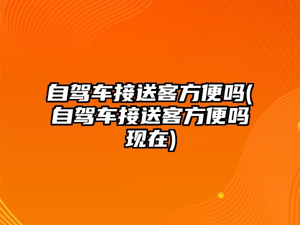 自駕車接送客方便嗎(自駕車接送客方便嗎現在)