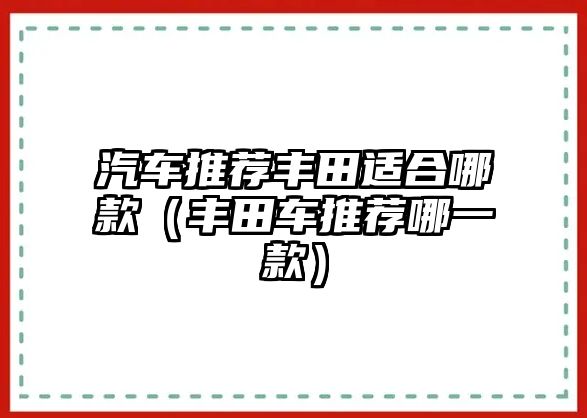 汽車推薦豐田適合哪款（豐田車推薦哪一款）