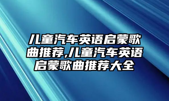 兒童汽車英語(yǔ)啟蒙歌曲推薦,兒童汽車英語(yǔ)啟蒙歌曲推薦大全