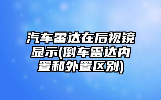 汽車雷達在后視鏡顯示(倒車雷達內置和外置區別)