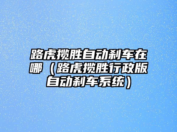 路虎攬勝自動剎車在哪（路虎攬勝行政版自動剎車系統）