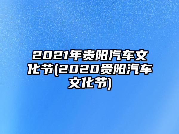 2021年貴陽汽車文化節(jié)(2020貴陽汽車文化節(jié))