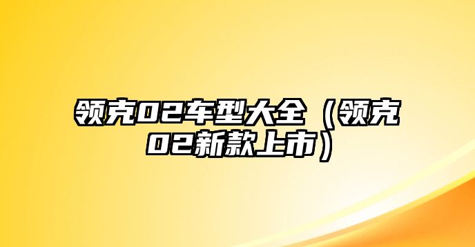 領(lǐng)克02車型大全（領(lǐng)克02新款上市）