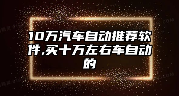 10萬汽車自動推薦軟件,買十萬左右車自動的