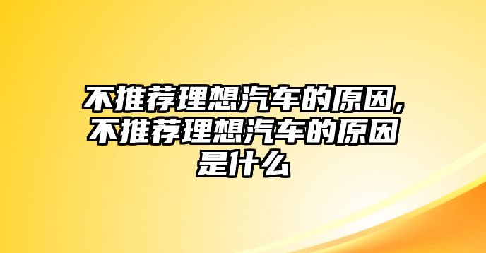 不推薦理想汽車的原因,不推薦理想汽車的原因是什么