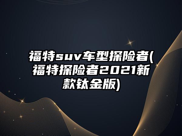 福特suv車型探險(xiǎn)者(福特探險(xiǎn)者2021新款鈦金版)