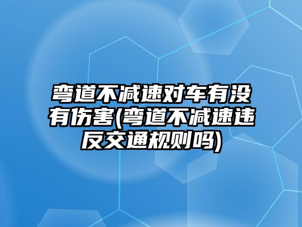 彎道不減速對車有沒有傷害(彎道不減速違反交通規則嗎)