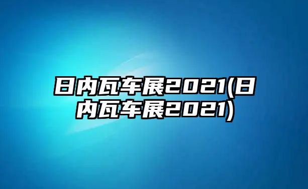 日內瓦車展2021(日內瓦車展2021)