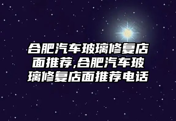 合肥汽車玻璃修復(fù)店面推薦,合肥汽車玻璃修復(fù)店面推薦電話