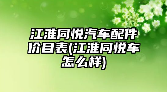 江淮同悅汽車配件價目表(江淮同悅車怎么樣)