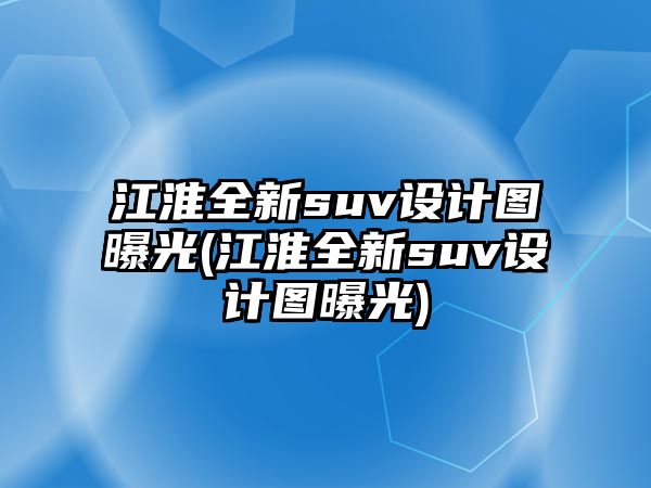 江淮全新suv設計圖曝光(江淮全新suv設計圖曝光)