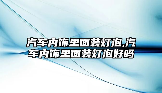 汽車內飾里面裝燈泡,汽車內飾里面裝燈泡好嗎