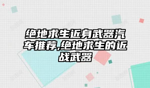 絕地求生近身武器汽車推薦,絕地求生的近戰武器