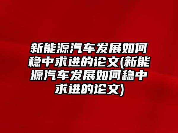 新能源汽車發展如何穩中求進的論文(新能源汽車發展如何穩中求進的論文)