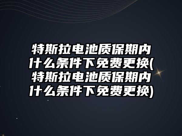 特斯拉電池質保期內什么條件下免費更換(特斯拉電池質保期內什么條件下免費更換)