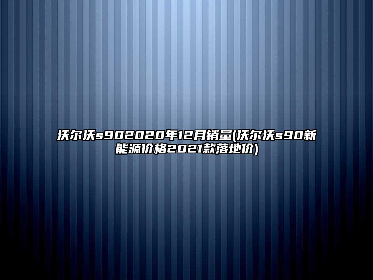 沃爾沃s902020年12月銷量(沃爾沃s90新能源價格2021款落地價)