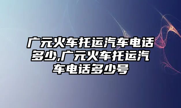 廣元火車托運汽車電話多少,廣元火車托運汽車電話多少號