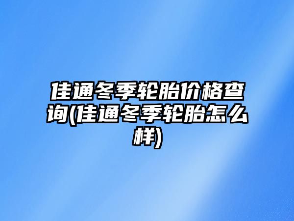 佳通冬季輪胎價格查詢(佳通冬季輪胎怎么樣)