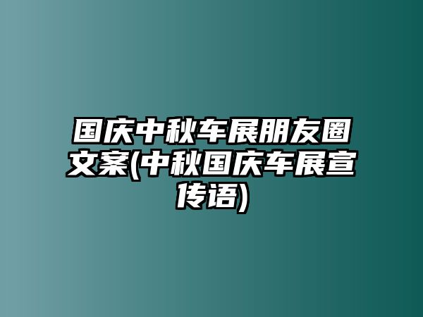 國慶中秋車展朋友圈文案(中秋國慶車展宣傳語)