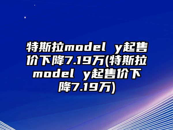 特斯拉model y起售價下降7.19萬(特斯拉model y起售價下降7.19萬)