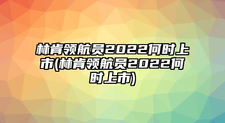 林肯領航員2022何時上市(林肯領航員2022何時上市)