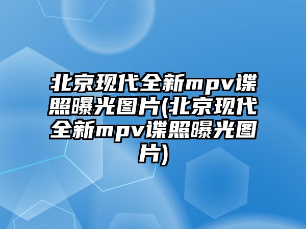 北京現代全新mpv諜照曝光圖片(北京現代全新mpv諜照曝光圖片)