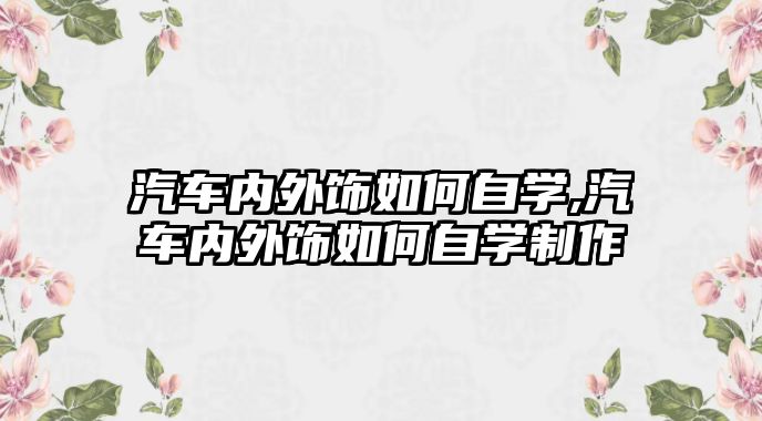 汽車內(nèi)外飾如何自學(xué),汽車內(nèi)外飾如何自學(xué)制作