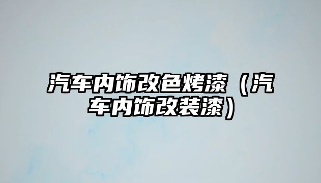 汽車內飾改色烤漆（汽車內飾改裝漆）