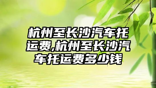 杭州至長沙汽車托運費,杭州至長沙汽車托運費多少錢