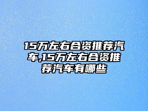 15萬左右合資推薦汽車,15萬左右合資推薦汽車有哪些