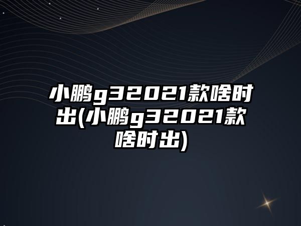 小鵬g32021款啥時出(小鵬g32021款啥時出)