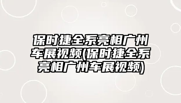 保時捷全系亮相廣州車展視頻(保時捷全系亮相廣州車展視頻)