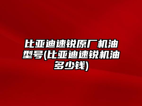 比亞迪速銳原廠機油型號(比亞迪速銳機油多少錢)