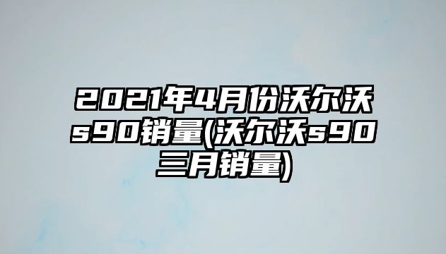 2021年4月份沃爾沃s90銷量(沃爾沃s90三月銷量)