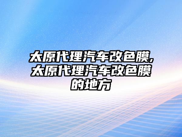 太原代理汽車改色膜,太原代理汽車改色膜的地方