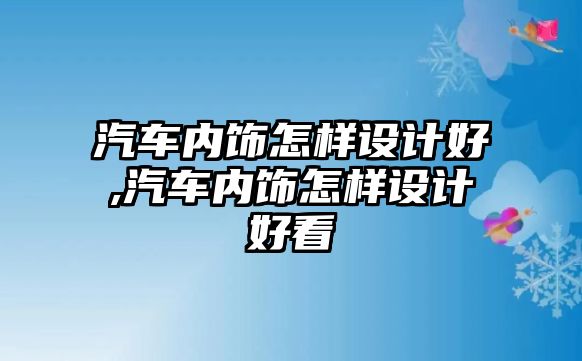 汽車內(nèi)飾怎樣設(shè)計(jì)好,汽車內(nèi)飾怎樣設(shè)計(jì)好看