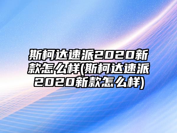 斯柯達速派2020新款怎么樣(斯柯達速派2020新款怎么樣)