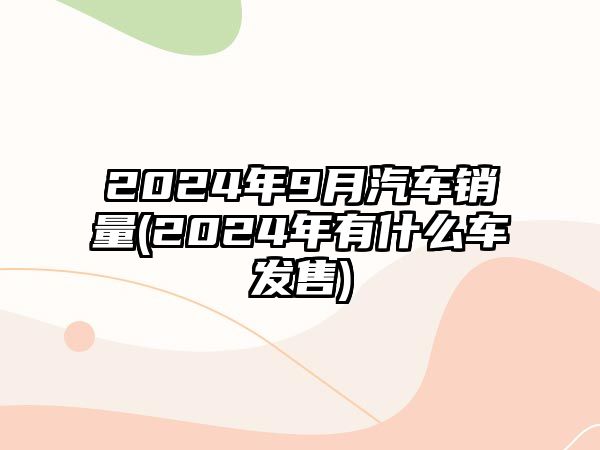 2024年9月汽車銷量(2024年有什么車發(fā)售)