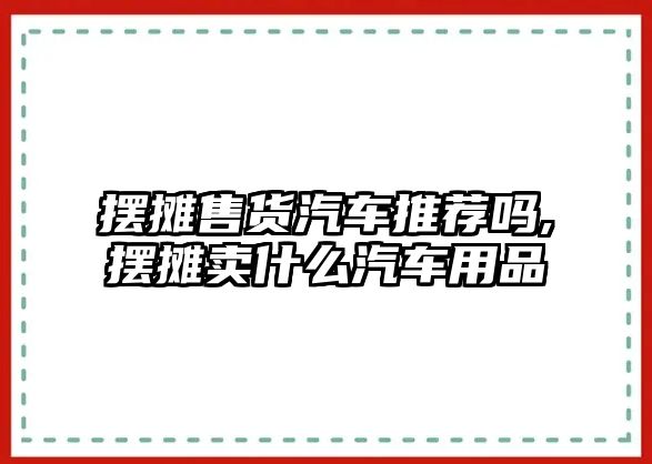 擺攤售貨汽車推薦嗎,擺攤賣什么汽車用品