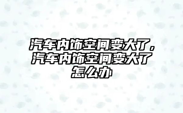 汽車內飾空間變大了,汽車內飾空間變大了怎么辦