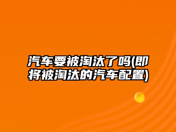 汽車要被淘汰了嗎(即將被淘汰的汽車配置)