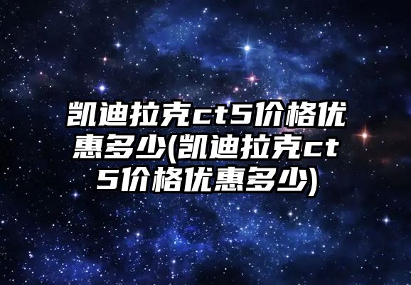 凱迪拉克ct5價(jià)格優(yōu)惠多少(凱迪拉克ct5價(jià)格優(yōu)惠多少)