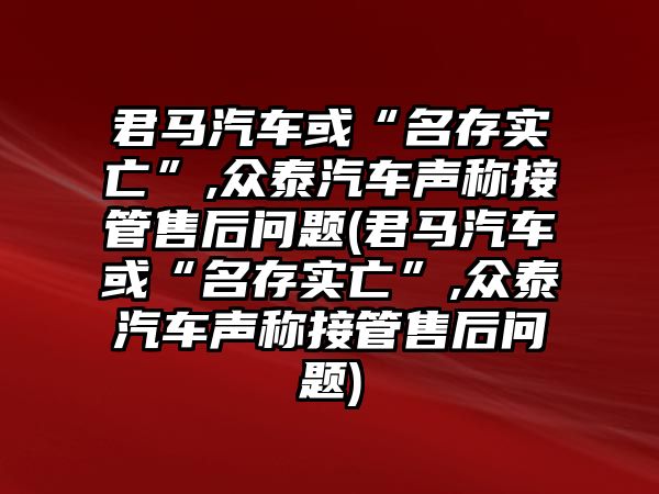 君馬汽車或“名存實亡”,眾泰汽車聲稱接管售后問題(君馬汽車或“名存實亡”,眾泰汽車聲稱接管售后問題)