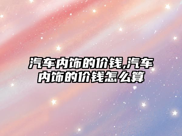 汽車內飾的價錢,汽車內飾的價錢怎么算