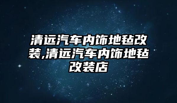 清遠(yuǎn)汽車內(nèi)飾地氈改裝,清遠(yuǎn)汽車內(nèi)飾地氈改裝店