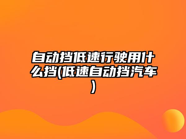 自動擋低速行駛用什么擋(低速自動擋汽車)