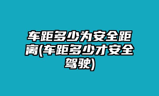 車(chē)距多少為安全距離(車(chē)距多少才安全駕駛)