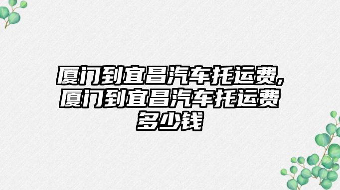 廈門到宜昌汽車托運費,廈門到宜昌汽車托運費多少錢